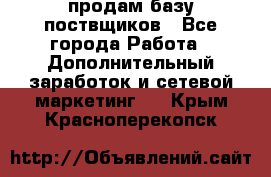 продам базу поствщиков - Все города Работа » Дополнительный заработок и сетевой маркетинг   . Крым,Красноперекопск